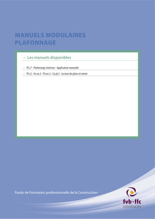 Fonds de Formation professionnelle de la Construction
MANUELS MODULAIRES
PLAFONNAGE
Pl.i.7 - Plafonnage intérieur - Application manuelle
Pl.i.2 - En.ex.2 - Pl.sec.2 - Ca.pl.2 - Lecture de plans et métré
Les manuels disponibles
 