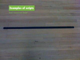 Examples of scripts
Don’t stand too close!




                         25
 