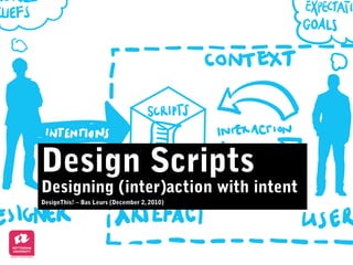 Design Scripts
Designing (inter)action with intent
DesignThis! – Bas Leurs (December 2, 2010)
 