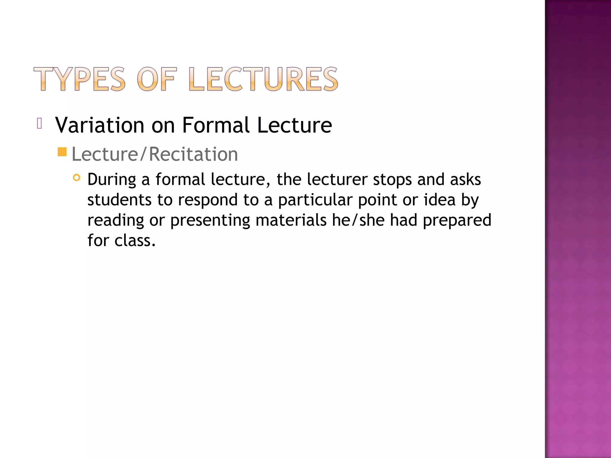  Variation on Formal Lecture
 Lecture/Recitation
 During a formal lecture, the lecturer stops and asks
students to respond to a particular point or idea by
reading or presenting materials he/she had prepared
for class.
 