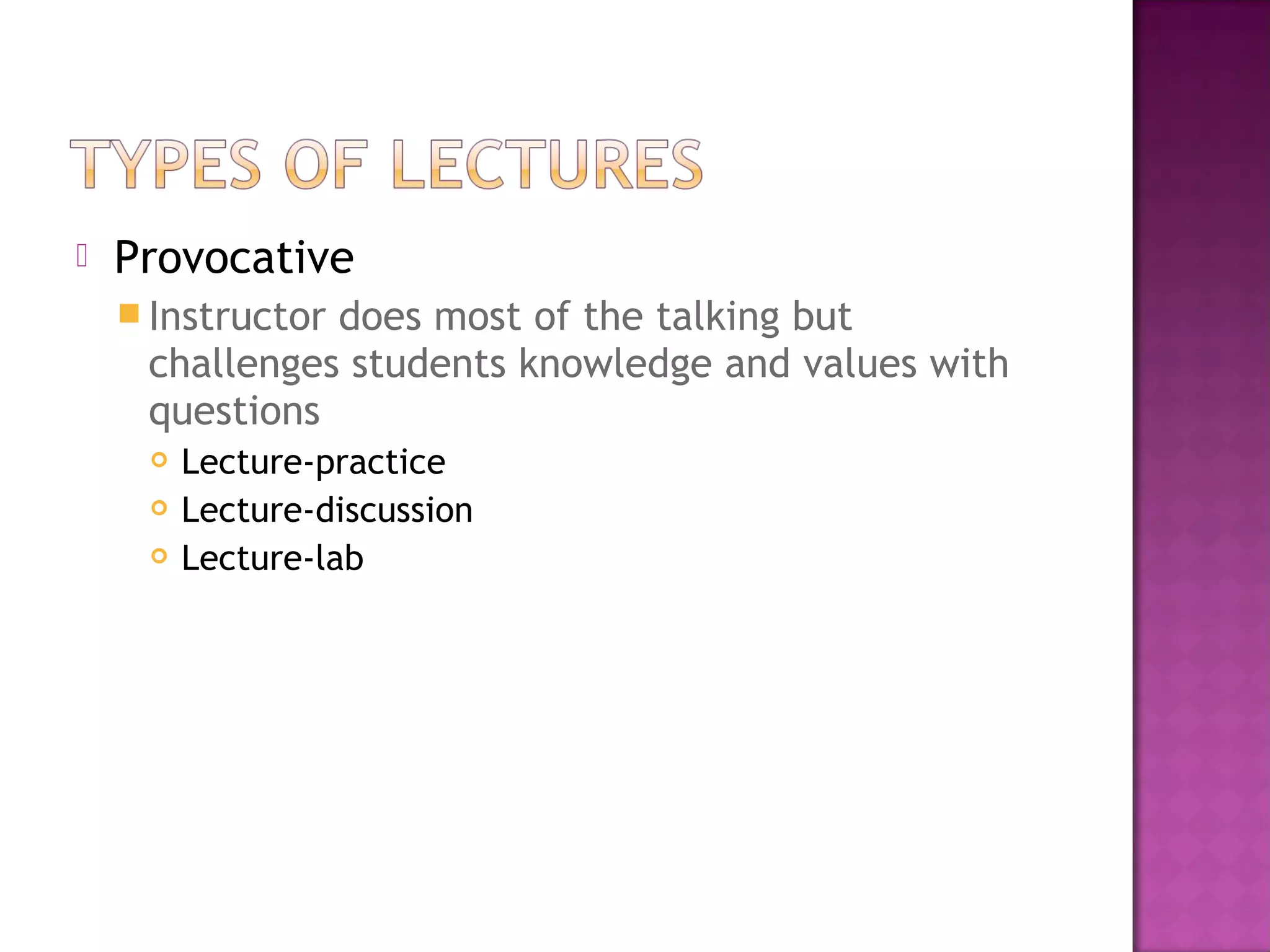  Provocative
 Instructor does most of the talking but
challenges students knowledge and values with
questions
 Lecture-practice
 Lecture-discussion
 Lecture-lab
 