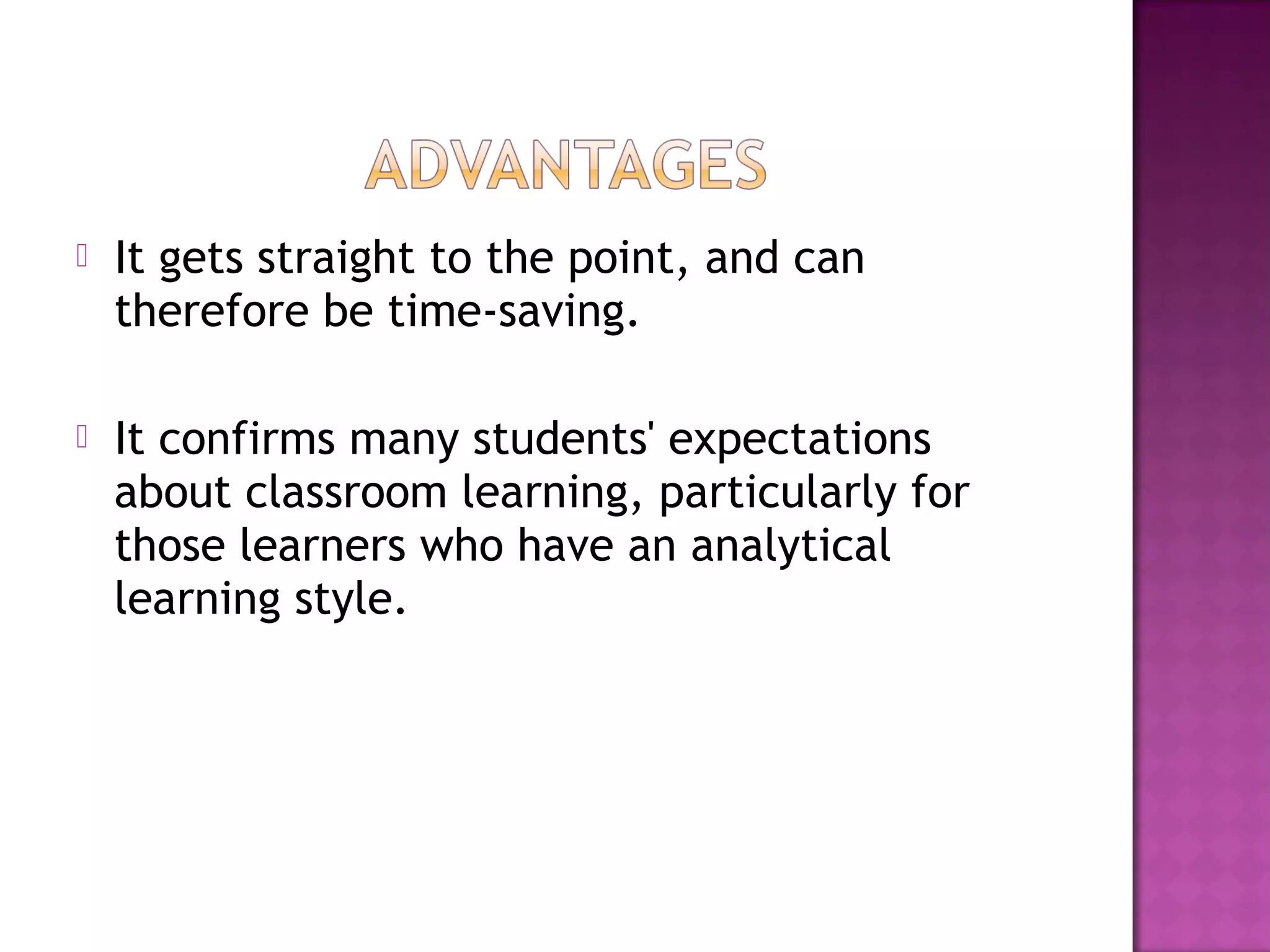  It gets straight to the point, and can
therefore be time-saving.
 It confirms many students' expectations
about classroom learning, particularly for
those learners who have an analytical
learning style.
 