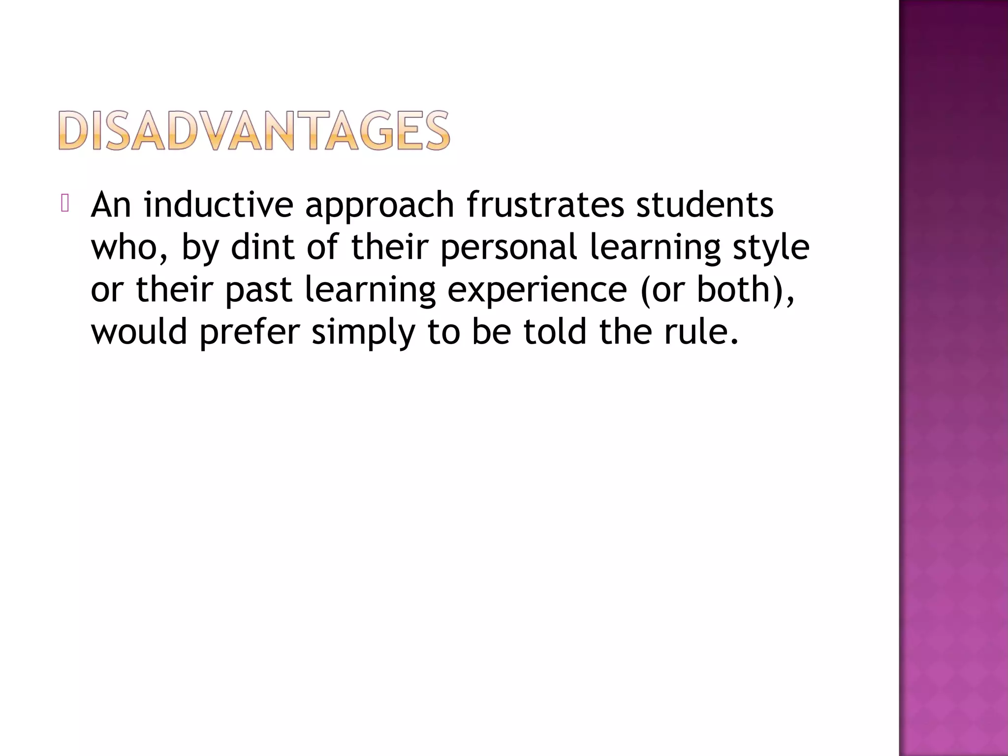 An inductive approach frustrates students
who, by dint of their personal learning style
or their past learning experience (or both),
would prefer simply to be told the rule.
 