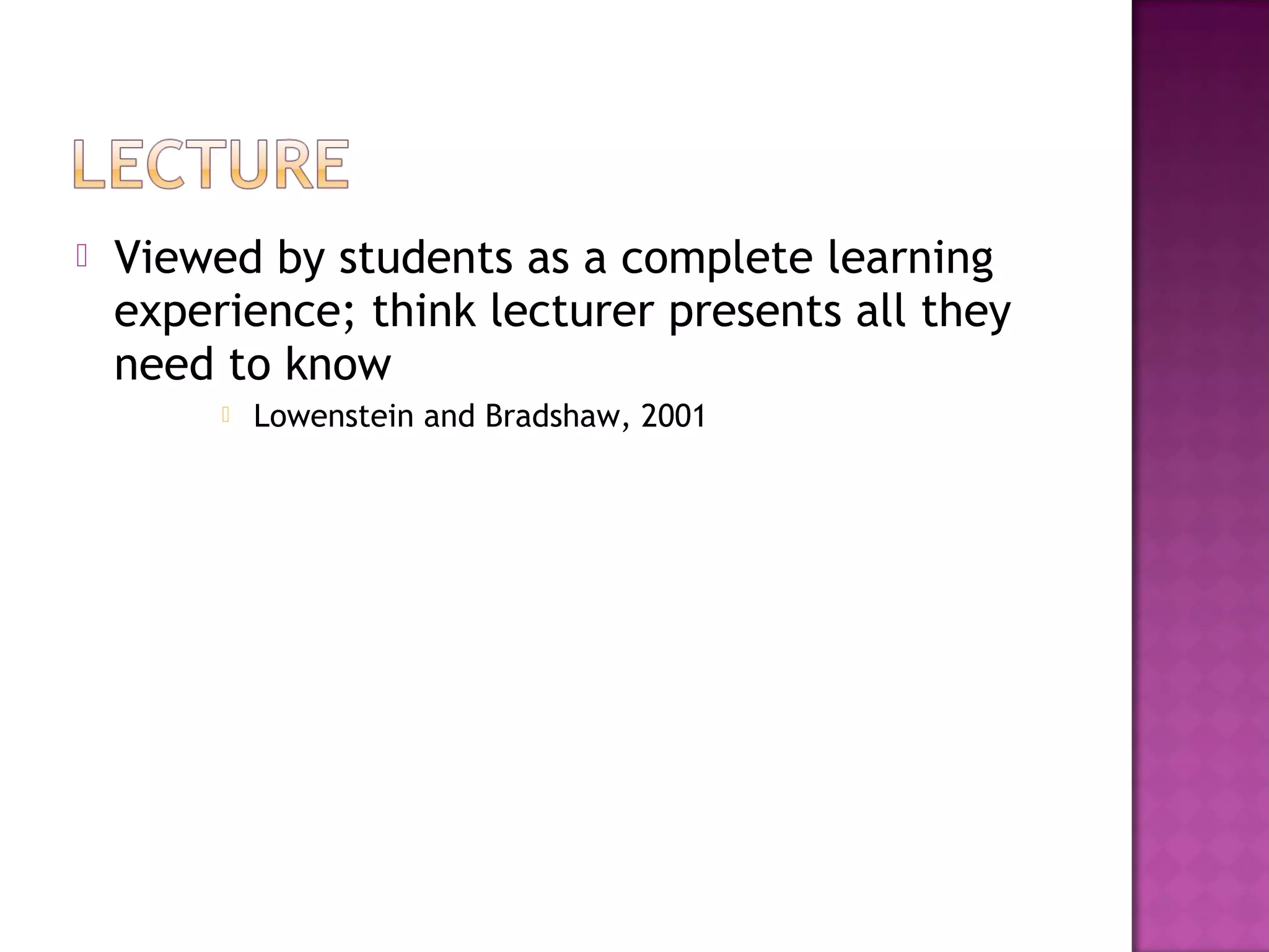  Viewed by students as a complete learning
experience; think lecturer presents all they
need to know
 Lowenstein and Bradshaw, 2001
 