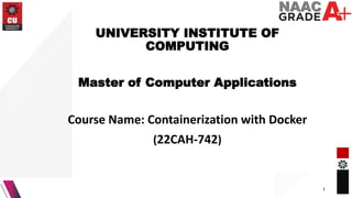 1
UNIVERSITY INSTITUTE OF
COMPUTING
Master of Computer Applications
Course Name: Containerization with Docker
(22CAH-742)
 