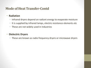 Mode of HeatTransfer-Contd
• Radiation
• Infrared dryers depend on radiant energy to evaporate moisture
• It is supplied by infrared lamps, electric resistance elements etc
• These are not widely used in Industries
• Dielectric Dryers
• These are known as radio frequency dryers or microwave dryers
 