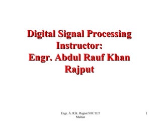 Digital Signal Processing
       Instructor:
Engr. Abdul Rauf Khan
         Rajput



        Engr. A. R.K. Rajput NFC IET   1
                   Multan
 