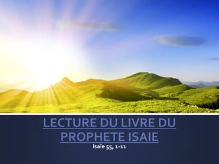 LECTURE DU LIVRE DU
PROPHETE ISAIE
Isaïe 55, 1-11
 