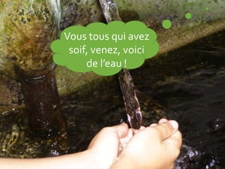 Vous tous qui avez
soif, venez, voici
de l’eau !
 