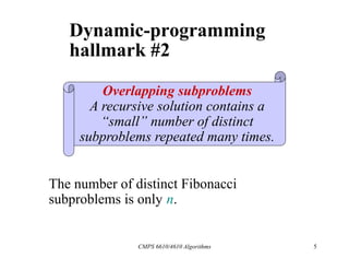 CMPS 6610/4610 Algorithms 5
Dynamic-programming
hallmark #2
Overlapping subproblems
A recursive solution contains a
“small” number of distinct
subproblems repeated many times.
The number of distinct Fibonacci
subproblems is only n.
 