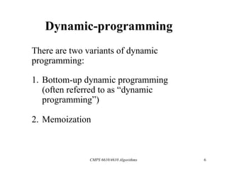 CMPS 6610/4610 Algorithms 6
Dynamic-programming
There are two variants of dynamic
programming:
1. Bottom-up dynamic programming
(often referred to as “dynamic
programming”)
2. Memoization
 
