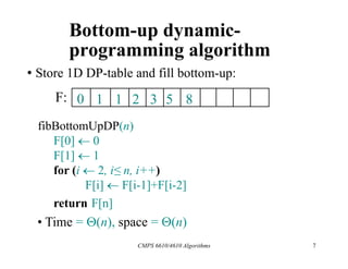 Bottom-up dynamic-
programming algorithm
fibBottomUpDP(n)
F[0]  0
F[1]  1
for (i  2, i≤ n, i++)
F[i]  F[i-1]+F[i-2]
return F[n]
• Store 1D DP-table and fill bottom-up:
F: 0 1 1 2 3 5 8
• Time = (n), space = (n)
7
CMPS 6610/4610 Algorithms
 