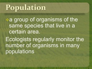 Population
a group of organisms of the
same species that live in a
certain area.
Ecologists regularly monitor the
number of organisms in many
populations
 