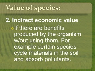 Value of species:
2. Indirect economic value
If there are benefits
produced by the organism
w/out using them. For
example certain species
cycle materials in the soil
and absorb pollutants.
 