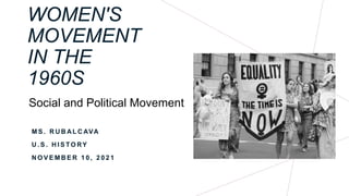 WOMEN'S
MOVEMENT
IN THE
1960S
M S . R U B AL C AVA
U . S . H I S TO RY
N O V E M B E R 1 0 , 2 0 2 1
Social and Political Movement
 