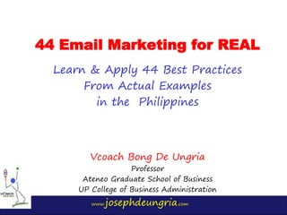 www.josephdeungria.com
44 Email Marketing for REAL
Learn & Apply 44 Best Practices
From Actual Examples
in the Philippines
Vcoach Bong De Ungria
Professor
Ateneo Graduate School of Business
UP College of Business Administration
 