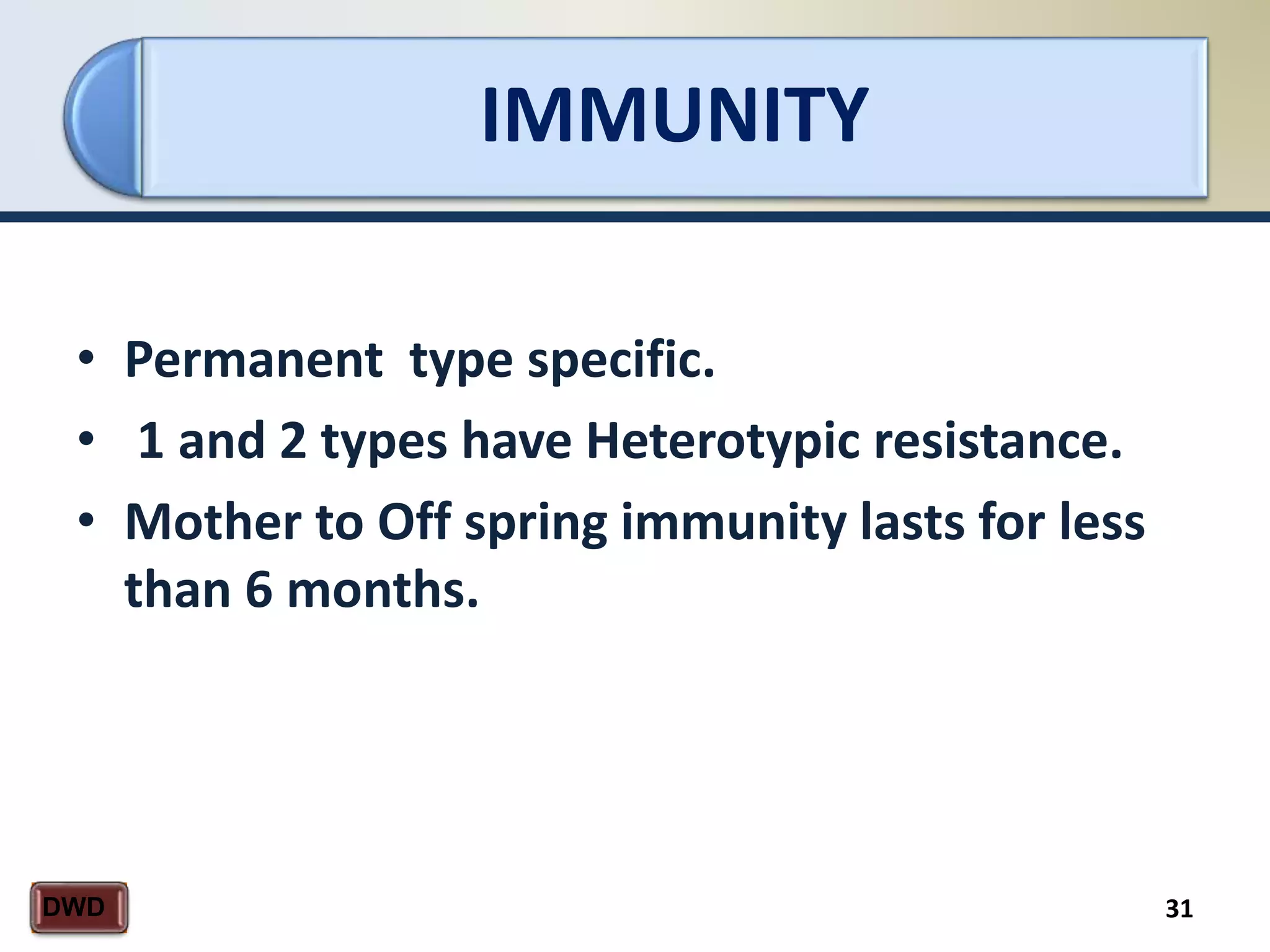 IMMUNITY
31DWD
• Permanent type specific.
• 1 and 2 types have Heterotypic resistance.
• Mother to Off spring immunity lasts for less
than 6 months.