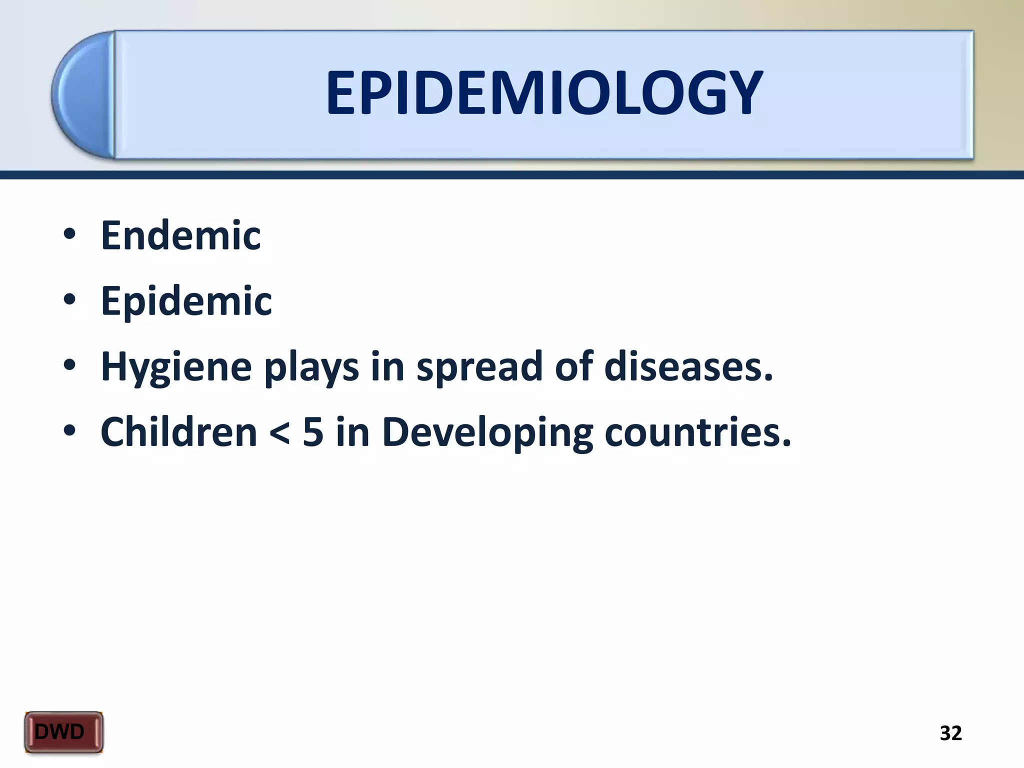 EPIDEMIOLOGY
32DWD
• Endemic
• Epidemic
• Hygiene plays in spread of diseases.
• Children < 5 in Developing countries.