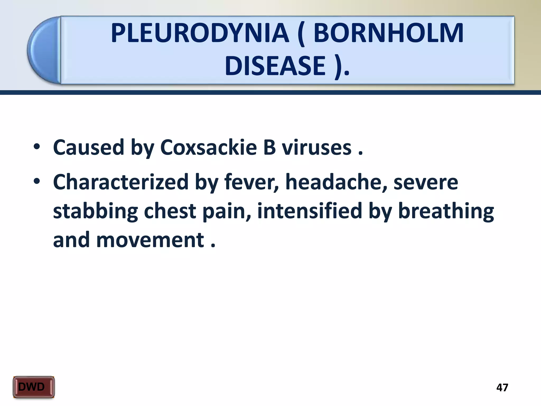 PLEURODYNIA ( BORNHOLM
DISEASE ).
47DWD
• Caused by Coxsackie B viruses .
• Characterized by fever, headache, severe
stabbing chest pain, intensified by breathing
and movement .