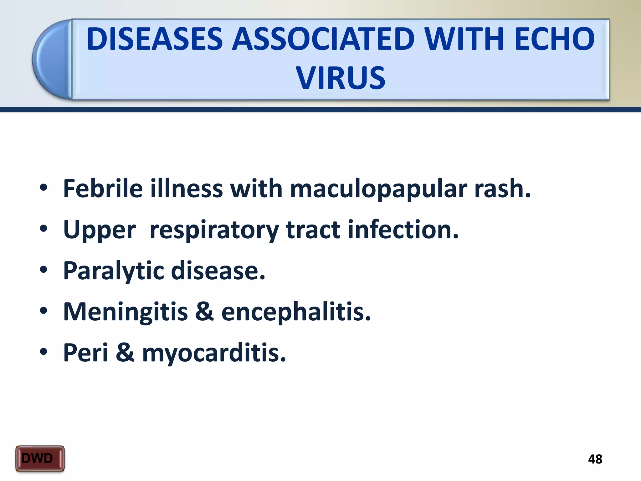 DISEASES ASSOCIATED WITH ECHO
VIRUS
48DWD
• Febrile illness with maculopapular rash.
• Upper respiratory tract infection.
• Paralytic disease.
• Meningitis & encephalitis.
• Peri & myocarditis.