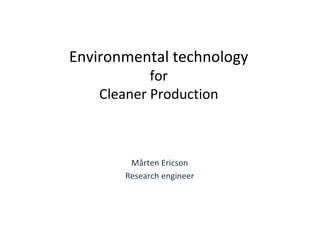 Environmental technology
            for
    Cleaner Production



        Mårten Ericson
       Research engineer
 