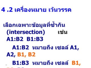 เลือกเฉพาะข้อมูลที่ซ้ำกัน  ( intersection)   เช่น   A1:B2  B1:B3    A1:B2  หมายถึง เซลล์  A1, A2,  B1, B2 B1:B3  หมายถึง เซลล์  B1, B2 , B3   เลือกเฉพาะเซลล์  B1, B2 4  .2  เครื่องหมาย เว้นวรรค   