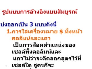 การใส่เครื่องหมาย  $  ทั้งหน้าคอลัมน์และแถว  เป็นการล็อคตำแหน่งของเซลล์ทั้งคอลัมน์และ แถวไม่ว่าจะคัดลอกสูตรไว้ที่เซลล์ใด สูตรก็จะ ไม่เปลี่ยนแปลงตำแหน่งของเซลล์ เช่น  = $A$1+10 แบ่งออกเป็น  3  แบบดังนี้ รูปแบบการอ้างอิงแบบสัมบูรณ์ 