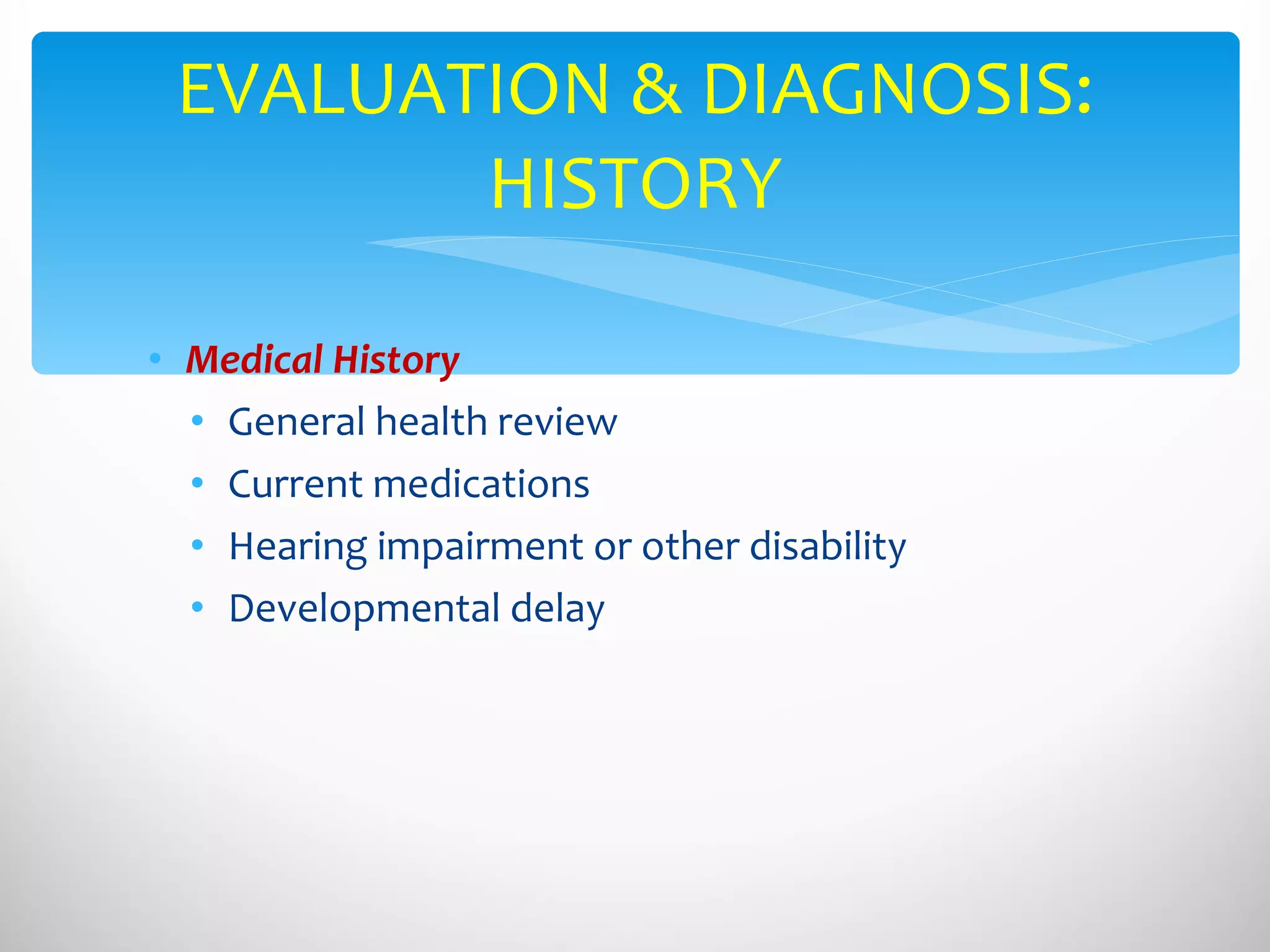 Medical History General health review Current medications Hearing impairment or other disability Developmental delay EVALUATION & DIAGNOSIS: HISTORY 