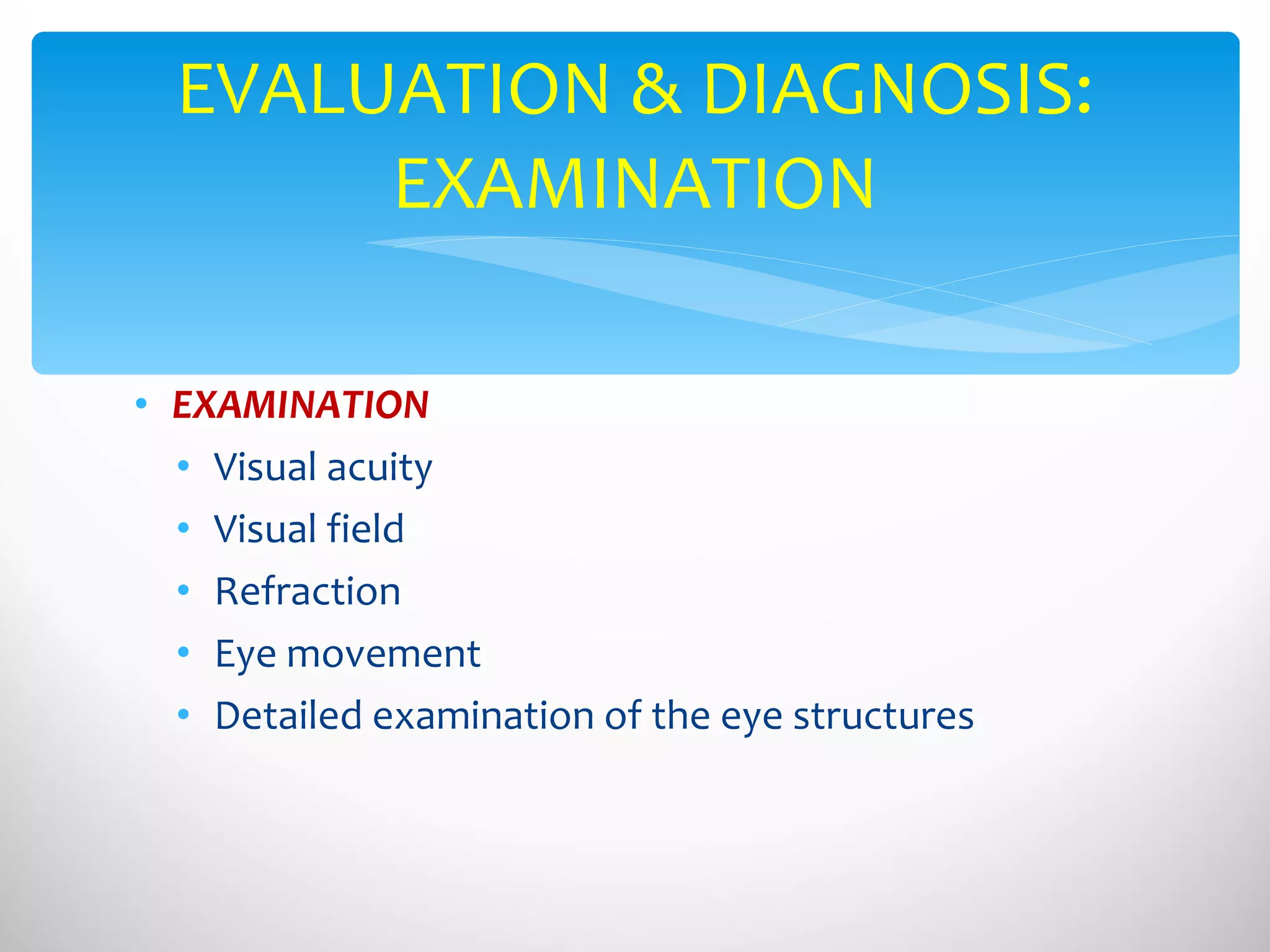 EXAMINATION Visual acuity Visual field Refraction Eye movement Detailed examination of the eye structures EVALUATION & DIAGNOSIS: EXAMINATION 