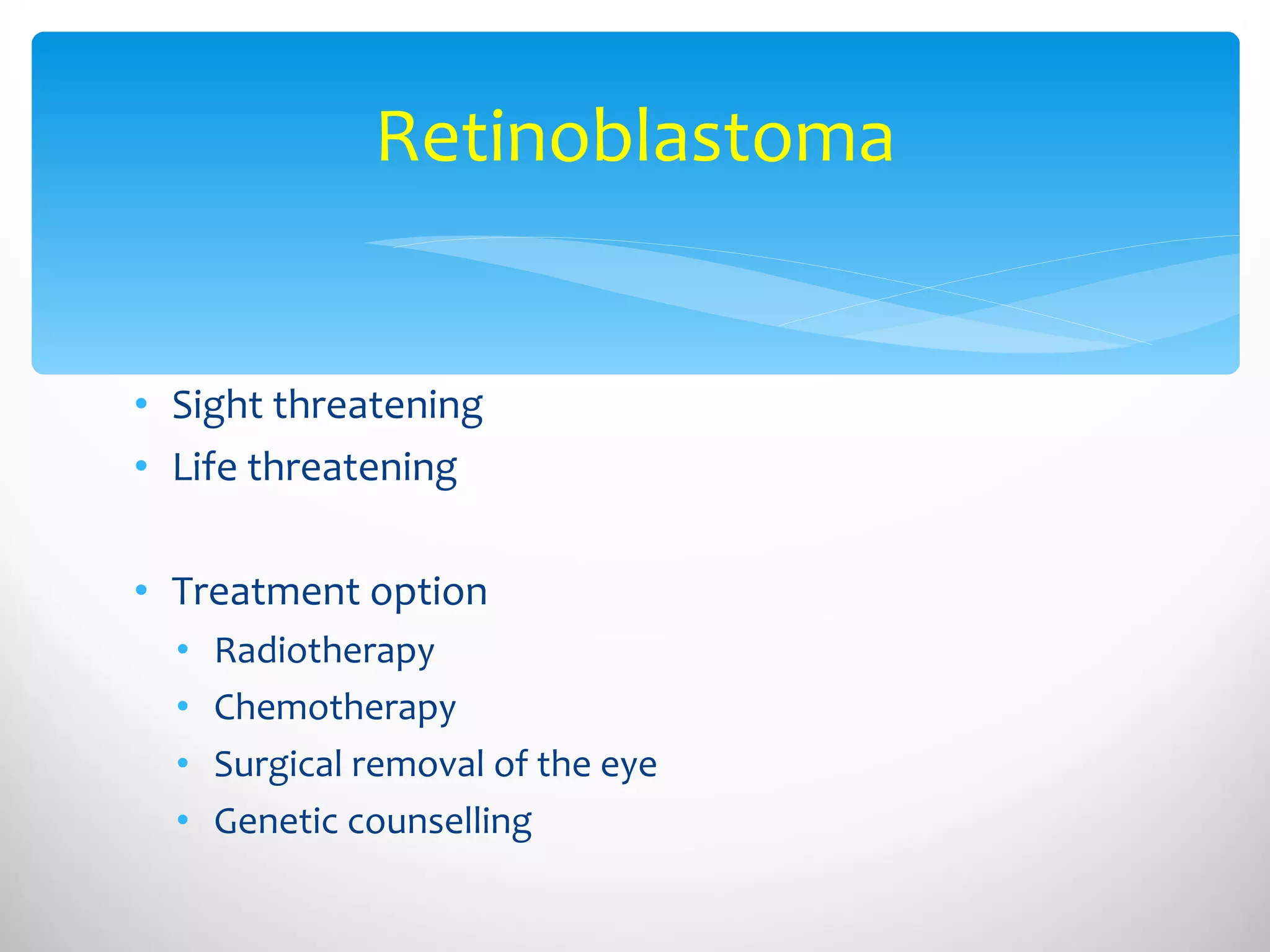 Retinoblastoma Sight threatening Life threatening Treatment option Radiotherapy Chemotherapy Surgical removal of the eye Genetic counselling 