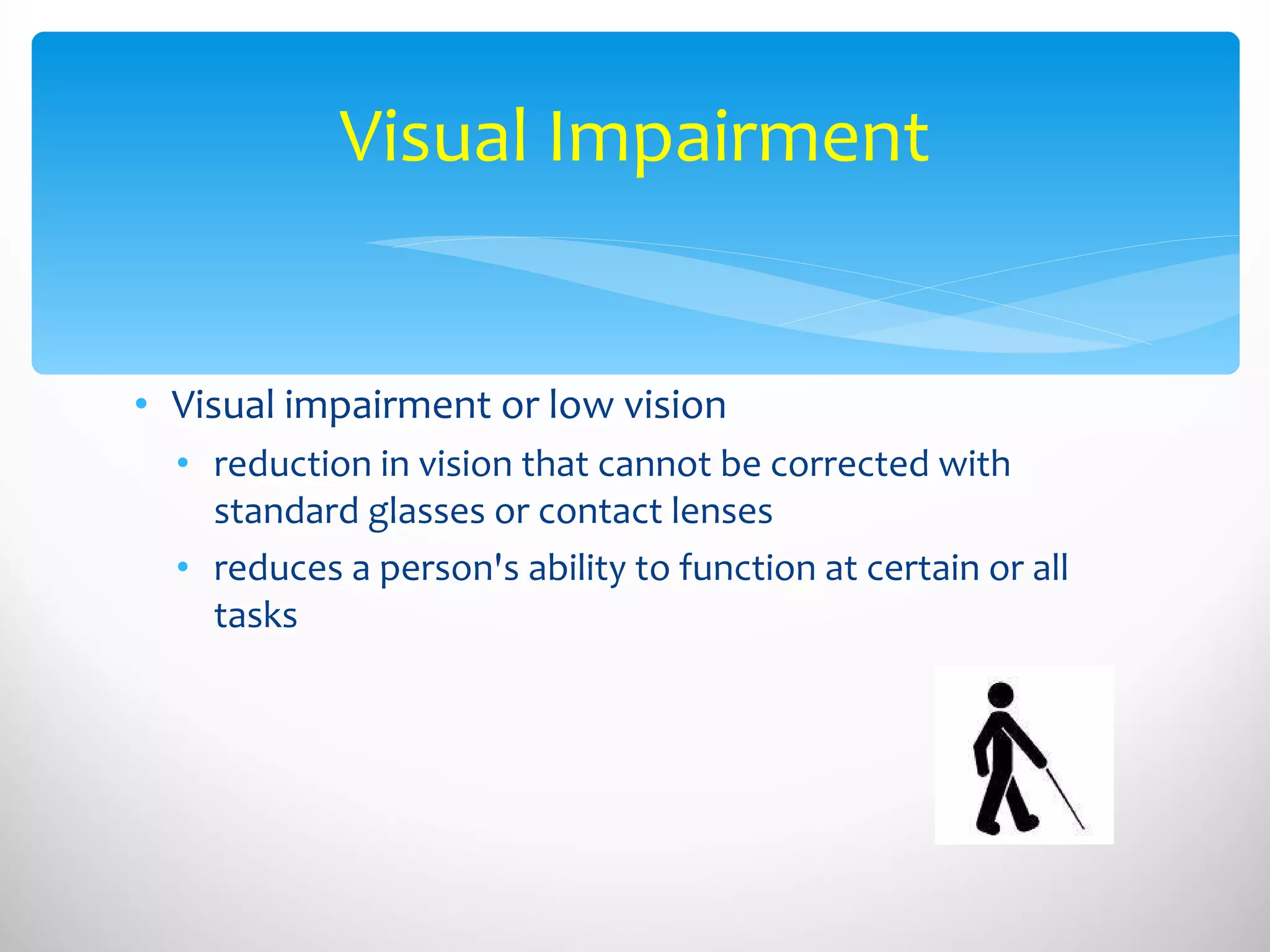 Visual impairment or low vision  reduction in vision that cannot be corrected with standard glasses or contact lenses  reduces a person's ability to function at certain or all tasks Visual Impairment 