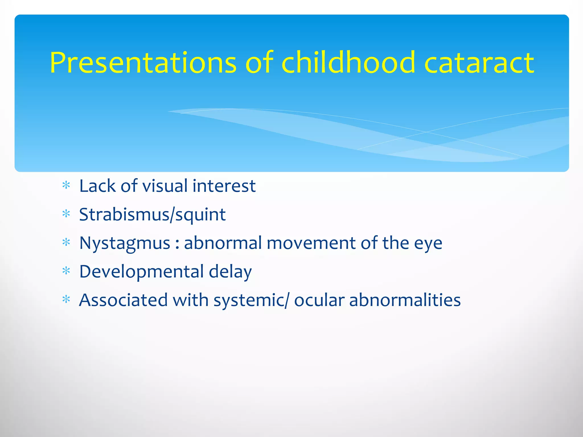 Presentations of childhood cataract Lack of visual interest Strabismus/squint Nystagmus : abnormal movement of the eye Developmental delay Associated with systemic/ ocular abnormalities 