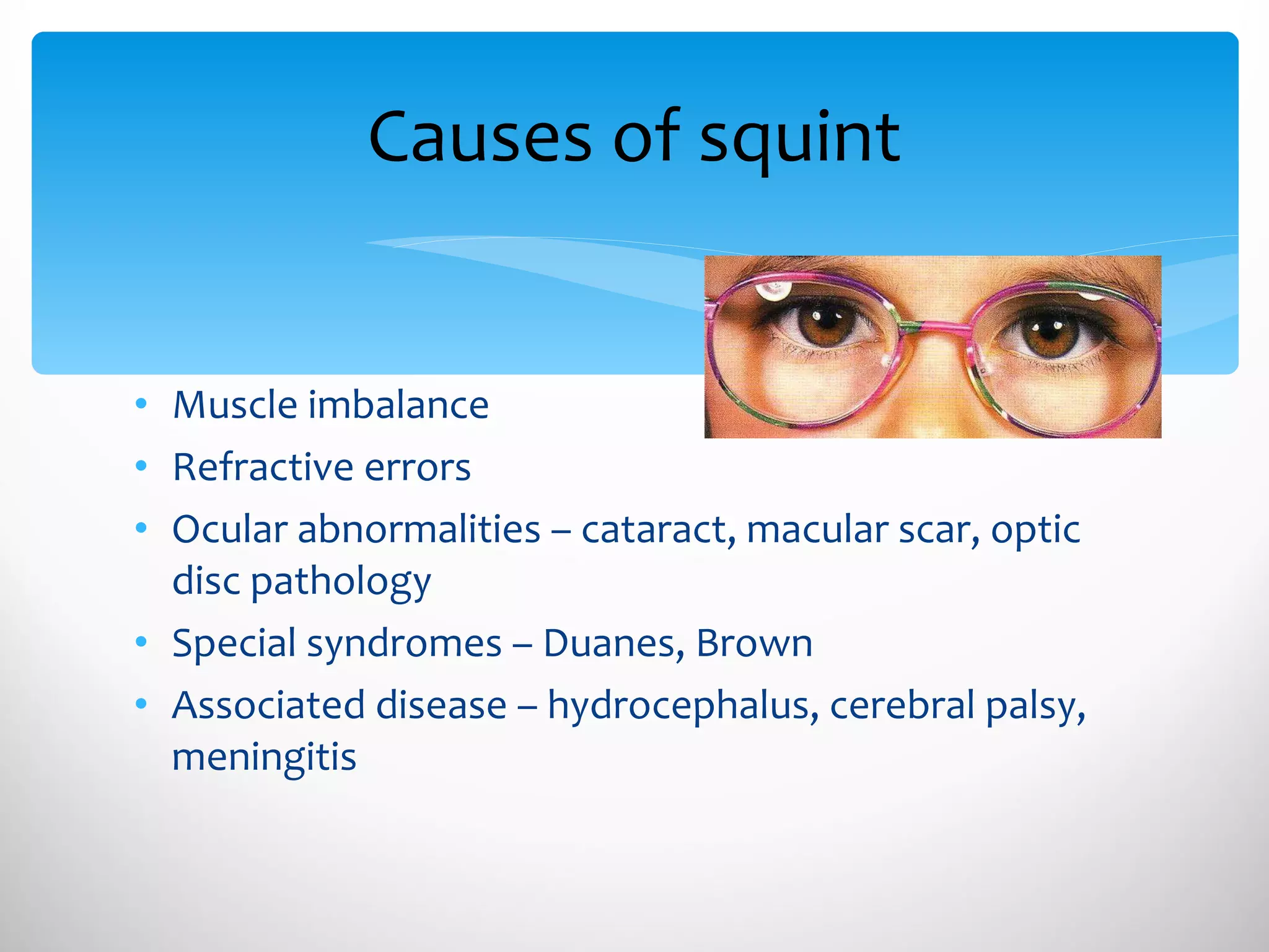 Causes of squint Muscle imbalance Refractive errors Ocular abnormalities – cataract, macular scar, optic disc pathology Special syndromes – Duanes, Brown Associated disease – hydrocephalus, cerebral palsy, meningitis 