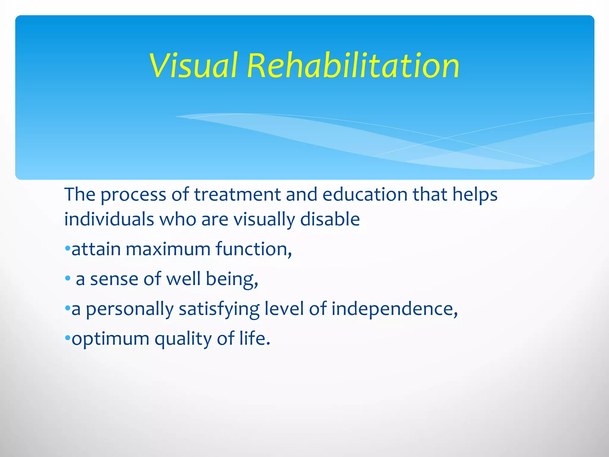 The process of treatment and education that helps individuals who are visually disable attain maximum function, a sense of well being,  a personally satisfying level of independence,  optimum quality of life. Visual Rehabilitation 