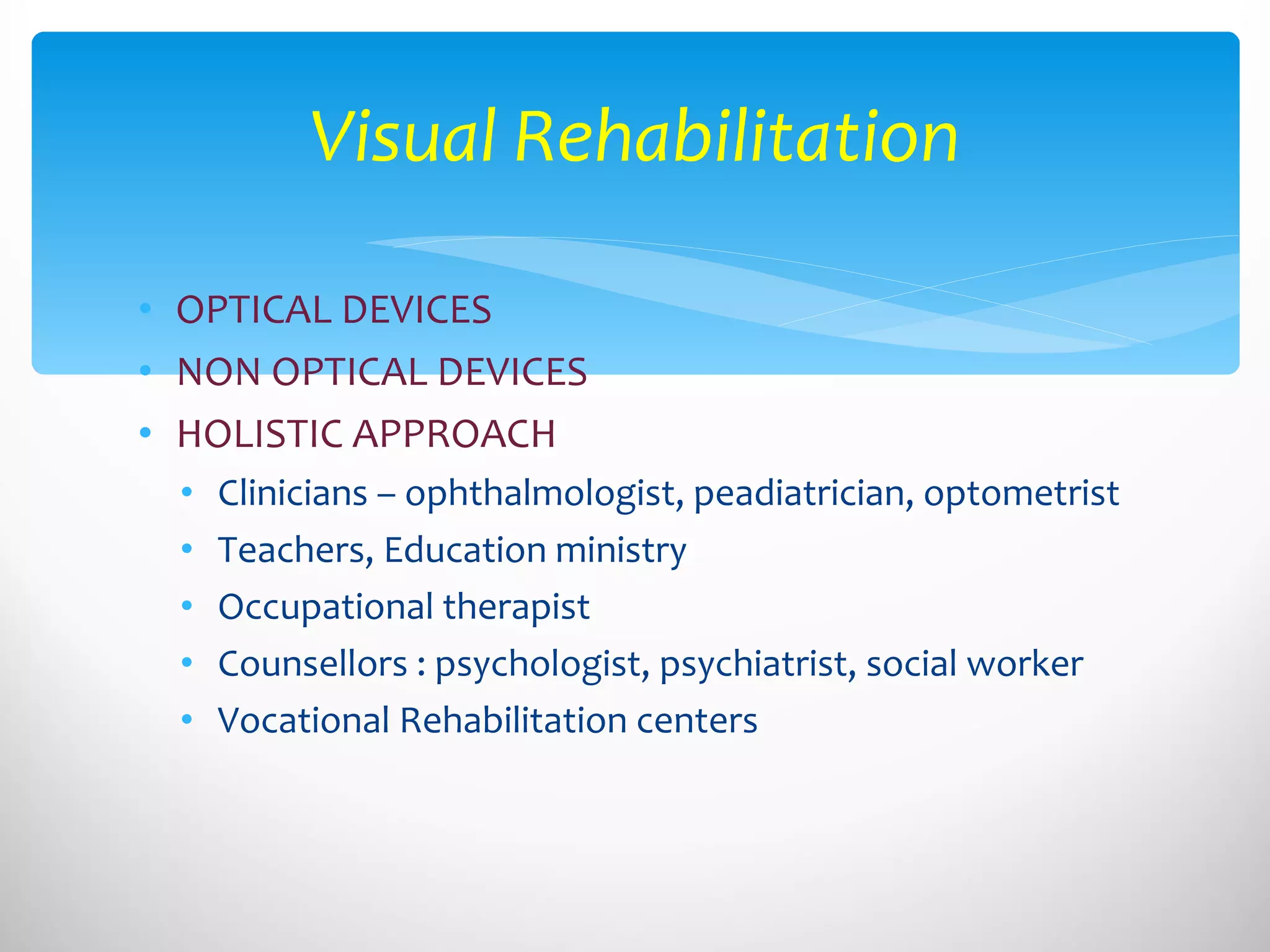 OPTICAL DEVICES NON OPTICAL DEVICES HOLISTIC APPROACH Clinicians – ophthalmologist, peadiatrician, optometrist Teachers, Education ministry Occupational therapist Counsellors : psychologist, psychiatrist, social worker Vocational Rehabilitation centers Visual Rehabilitation 