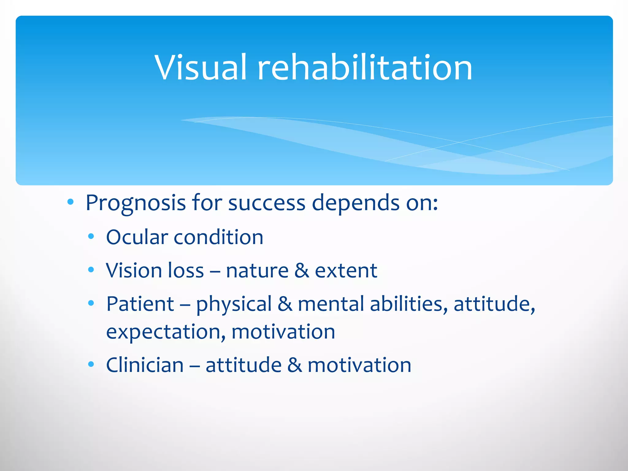 Prognosis for success depends on: Ocular condition Vision loss – nature & extent Patient – physical & mental abilities, attitude, expectation, motivation Clinician – attitude & motivation Visual rehabilitation 