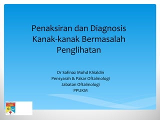 Penaksiran dan Diagnosis Kanak-kanak Bermasalah Penglihatan Dr Safinaz Mohd Khialdin Pensyarah & Pakar Oftalmologi Jabatan Oftalmologi PPUKM 