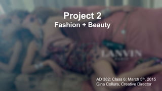 Project 2
Fashion + Beauty
AD 382: Class 6: March 5th, 2015
Gina Collura, Creative Director
 