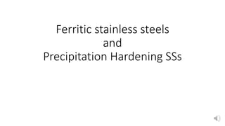 Ferritic stainless steels
and
Precipitation Hardening SSs
 