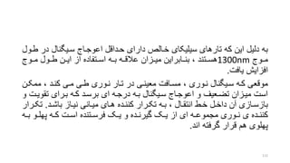 ‫طر‬ ‫در‬ ‫سریگنال‬ ‫اعوجراج‬ ‫حرداقل‬ ‫دارای‬ ‫خرالر‬ ‫سیلیکای‬ ‫تارهای‬ ‫که‬ ‫این‬ ‫دلیل‬ ‫به‬‫ول‬
‫روج‬‫ر‬‫م‬1300nm‫رتند‬‫ر‬‫هس‬‫روج‬‫ر‬‫م‬ ‫رول‬‫ر‬‫ط‬ ‫رن‬‫ر‬‫ای‬ ‫از‬ ‫رتفاده‬‫ر‬‫اس‬ ‫ره‬‫ر‬‫ب‬ ‫ره‬‫ر‬‫عالق‬ ‫رزان‬‫ر‬‫می‬ ‫رابراین‬‫ر‬‫بن‬ ،
‫یافت‬ ‫افزایش‬.
‫ممکر‬ ، ‫کنرد‬ ‫مری‬ ‫طری‬ ‫نروری‬ ‫ترار‬ ‫در‬ ‫معینری‬ ‫مسرافت‬ ، ‫نروری‬ ‫سریگنال‬ ‫کره‬ ‫موقعی‬‫ن‬
‫تقویر‬ ‫بررای‬ ‫کره‬ ‫برسرد‬ ‫ای‬ ‫درجره‬ ‫بره‬ ‫سریگنال‬ ‫اعوجراج‬ ‫و‬ ‫تضرعیف‬ ‫میرزان‬ ‫است‬‫و‬ ‫ت‬
‫رد‬‫ر‬‫باش‬ ‫راز‬‫ر‬‫نی‬ ‫رانی‬‫ر‬‫می‬ ‫رای‬‫ر‬‫ه‬ ‫رده‬‫ر‬‫کنن‬ ‫ررار‬‫ر‬‫تک‬ ‫ره‬‫ر‬‫ب‬ ، ‫رال‬‫ر‬‫انتق‬ ‫رط‬‫ر‬‫خ‬ ‫رل‬‫ر‬‫داخ‬ ‫آن‬ ‫رازی‬‫ر‬‫بازس‬.‫ر‬‫ر‬‫تک‬‫رار‬
‫ر‬‫ر‬‫ب‬ ‫رو‬‫ر‬‫پهل‬ ‫ره‬‫ر‬‫ک‬ ‫رت‬‫ر‬‫اس‬ ‫رتنده‬‫ر‬‫فرس‬ ‫رو‬‫ر‬‫ی‬ ‫و‬ ‫رده‬‫ر‬‫گیرن‬ ‫رو‬‫ر‬‫ی‬ ‫از‬ ‫ای‬ ‫ره‬‫ر‬‫مجموع‬ ‫روری‬‫ر‬‫ن‬ ‫ی‬ ‫رده‬‫ر‬‫کنن‬‫ه‬
‫اند‬ ‫گرفته‬ ‫قرار‬ ‫هم‬ ‫پهلوی‬.
112
 