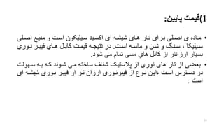 1(‫پایین‬ ‫قیمت‬:
•‫رت‬‫ر‬‫اس‬ ‫ریلیکون‬‫ر‬‫س‬ ‫رید‬‫ر‬‫اکس‬ ‫ای‬ ‫ره‬‫ر‬‫شیش‬ ‫رای‬‫ر‬‫ه‬ ‫رار‬‫ر‬‫ت‬ ‫ررای‬‫ر‬‫ب‬ ‫رلی‬‫ر‬‫اص‬ ‫ی‬ ‫راده‬‫ر‬‫م‬‫و‬‫ر‬‫ر‬‫اص‬ ‫رع‬‫ر‬‫منب‬‫لی‬
‫رت‬‫ر‬‫اس‬ ‫ره‬‫ر‬‫ماس‬ ‫و‬ ‫رن‬‫ر‬‫ش‬ ‫و‬ ‫رنش‬‫ر‬‫س‬ ، ‫ریلیکا‬‫ر‬‫س‬.‫ر‬‫ر‬‫ن‬ ‫رر‬‫ر‬‫فیب‬ ‫راي‬‫ر‬‫ه‬ ‫رل‬‫ر‬‫کاب‬ ‫رت‬‫ر‬‫قیم‬ ‫ره‬‫ر‬‫نتیج‬ ‫در‬‫وري‬
‫شود‬ ‫می‬ ‫تمام‬ ‫مسی‬ ‫هاي‬ ‫کابل‬ ‫از‬ ‫ارزانتر‬ ‫بسیار‬.
•‫بعضی‬‫پالستیو‬ ‫از‬ ‫نوری‬ ‫های‬ ‫تار‬ ‫از‬‫شفاف‬‫شروند‬ ‫مری‬ ‫ساخته‬‫کره‬‫سر‬ ‫بره‬‫هولت‬
‫رترس‬‫ر‬‫دس‬ ‫در‬‫رت‬‫ر‬‫اس‬‫ر‬‫ر‬‫شیش‬ ‫روری‬‫ر‬‫ن‬ ‫رر‬‫ر‬‫فیب‬ ‫از‬ ‫رر‬‫ر‬‫ت‬ ‫ارزان‬ ‫روری‬‫ر‬‫فیبرن‬ ‫از‬ ‫روع‬‫ر‬‫ن‬ ‫رن‬‫ر‬‫،ای‬‫ای‬ ‫ه‬
‫است‬.
12
 