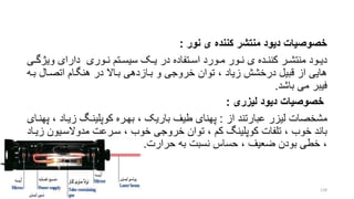 ‫نور‬ ‫ی‬ ‫کننده‬ ‫منتشر‬ ‫دیود‬ ‫خصوصیا‬:
‫ویژ‬ ‫دارای‬ ‫روری‬‫ر‬‫ن‬ ‫رتم‬‫ر‬‫سیس‬ ‫رو‬‫ر‬‫ی‬ ‫در‬ ‫رتفاده‬‫ر‬‫اس‬ ‫رورد‬‫ر‬‫م‬ ‫رور‬‫ر‬‫ن‬ ‫ی‬ ‫رده‬‫ر‬‫کنن‬ ‫رر‬‫ر‬‫منتش‬ ‫رود‬‫ر‬‫دی‬‫ری‬‫ر‬‫گ‬
‫بر‬ ‫اتصرال‬ ‫هنگرام‬ ‫در‬ ‫براال‬ ‫برازدهی‬ ‫و‬ ‫خروجی‬ ‫توان‬ ، ‫زیاد‬ ‫درخشش‬ ‫قبیل‬ ‫از‬ ‫هایی‬‫ه‬
‫باشد‬ ‫می‬ ‫فیبر‬.
‫لیزری‬ ‫دیود‬ ‫خصوصیا‬:
‫از‬ ‫عبارتند‬ ‫لیزر‬ ‫مشخصات‬:‫زیراد‬ ‫کوپلینرش‬ ‫بهرره‬ ، ‫باریو‬ ‫طیف‬ ‫پهنای‬‫پهنرای‬ ،
‫سررعت‬ ، ‫خوب‬ ‫خروجی‬ ‫توان‬ ، ‫کم‬ ‫کوپلینش‬ ‫تلفات‬ ، ‫خوب‬ ‫باند‬‫مدوالسریو‬‫ن‬‫زیراد‬
‫حرارت‬ ‫به‬ ‫نسبت‬ ‫حساس‬ ، ‫ضعیف‬ ‫بودن‬ ‫خطی‬ ،.
128
 