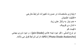 •‫خارجی‬ ‫شرایط‬ ‫تنییرات‬ ‫صورت‬ ‫در‬ ‫مشخصات‬ ‫پایداری‬
•‫اطمینان‬ ‫قابلیت‬
•‫زیاد‬ ‫های‬ ‫ولتاژ‬ ‫به‬ ‫نیاز‬ ‫عدم‬
•‫کوچو‬ ‫ی‬ ‫اندازه‬
•‫کم‬ ‫قیمت‬
‫هادی‬ ‫نیمه‬ ‫دیود‬ ‫فتو‬ ، ‫اصلی‬ ‫نوع‬ ‫دو‬(pin Diode)‫نوری‬ ‫دیود‬ ‫و‬ ،‫بهمنی‬
(Photo Diode Avalanche)APD‫باشند‬ ‫می‬ ‫فوق‬ ‫شرایط‬ ‫دارای‬.
130
 
