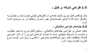 5-1‫شبکه‬ ‫طراحی‬‫ی‬‫کابل‬:
‫شبکه‬ ‫یو‬‫کابل‬ ‫از‬ ‫تعدادی‬ ‫شامل‬ ‫نوری‬ ‫کابل‬ ‫ی‬‫متص‬ ‫و‬ ‫شده‬ ‫نصب‬ ‫طولی‬ ‫های‬‫بره‬ ‫ل‬
‫اتصرال‬ ‫اولرین‬ ‫تا‬ ‫که‬ ‫است‬ ‫یکدیگر‬‫رابرط‬ ‫یرا‬ ‫دائرم‬ ‫غیرر‬ ‫هرای‬‫اد‬ ‫سرشران‬ ‫دو‬ ‫در‬ ‫هرا‬‫امره‬
‫دارد‬.
5-2‫جنبه‬‫مکانیکی‬ ‫طراحی‬ ‫های‬:
‫جنبه‬ ‫طراحی‬ ‫در‬ ‫اصلی‬ ‫هدف‬‫مطلر‬ ‫نحرو‬ ‫به‬ ‫نوری‬ ‫کابل‬ ‫ساختن‬ ، ‫مکانیکی‬ ‫های‬‫وب‬
‫رارجی‬‫ر‬‫خ‬ ‫رار‬‫ر‬‫آت‬ ‫از‬ ‫را‬ ‫روری‬‫ر‬‫ن‬ ‫رای‬‫ر‬‫تاره‬ ‫رد‬‫ر‬‫بتوان‬ ‫را‬‫ر‬‫ت‬ ‫رت‬‫ر‬‫اس‬ ‫ری‬‫ر‬‫محیط‬ ‫ررایط‬‫ر‬‫ش‬ ‫را‬‫ر‬‫ب‬ ‫رب‬‫ر‬‫مناس‬ ‫و‬
‫رد‬‫ر‬‫کن‬ ‫رت‬‫ر‬‫محافظ‬ ‫رامال‬‫ر‬‫ک‬.‫ربکه‬‫ر‬‫ش‬ ‫رین‬‫ر‬‫ب‬‫روع‬‫ر‬‫ن‬ ‫رب‬‫ر‬‫حس‬ ‫رر‬‫ر‬‫ب‬ ‫رژه‬‫ر‬‫وی‬ ‫و‬ ‫ری‬‫ر‬‫داخل‬ ، ‫رارجی‬‫ر‬‫خ‬ ‫رای‬‫ر‬‫ه‬
‫دارد‬ ‫وجود‬ ‫تفاوت‬ ‫کاربرد‬.
132
 