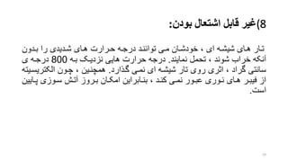 (8‫غیر‬‫بودن‬ ‫اشتعال‬ ‫قابل‬:
‫ردون‬‫ر‬‫ب‬ ‫را‬ ‫ردیدی‬‫ر‬‫ش‬ ‫هرای‬ ‫ررارت‬‫ر‬‫ح‬ ‫ره‬‫ر‬‫درج‬ ‫تواننرد‬ ‫ری‬‫ر‬‫م‬ ‫ران‬‫ر‬‫خودش‬ ، ‫ای‬ ‫شیشره‬ ‫رای‬‫ر‬‫ه‬ ‫ترار‬
‫نمایند‬ ‫تحمل‬ ، ‫شوند‬ ‫خراب‬ ‫آنکه‬.‫بره‬ ‫نزدیرو‬ ‫هایی‬ ‫حرارت‬ ‫درجه‬800‫ی‬ ‫درجره‬
‫گرذارد‬ ‫نمری‬ ‫ای‬ ‫شیشره‬ ‫تار‬ ‫روی‬ ‫اتری‬ ، ‫گراد‬ ‫سانتی‬.‫الکتری‬ ‫چرون‬ ، ‫همچنرین‬‫سریته‬
‫ر‬‫ر‬‫پ‬ ‫روزی‬‫ر‬‫س‬ ‫رش‬‫ر‬‫آت‬ ‫رروز‬‫ر‬‫ب‬ ‫ران‬‫ر‬‫امک‬ ‫رابراین‬‫ر‬‫بن‬ ، ‫رد‬‫ر‬‫کن‬ ‫ری‬‫ر‬‫نم‬ ‫رور‬‫ر‬‫عب‬ ‫روری‬‫ر‬‫ن‬ ‫رای‬‫ر‬‫ه‬ ‫رر‬‫ر‬‫فیب‬ ‫از‬‫ایین‬
‫است‬.
19
 