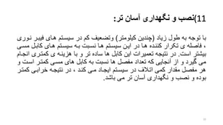 (11‫نصب‬‫تر‬ ‫آسان‬ ‫نگهداری‬ ‫و‬:
‫زیاد‬ ‫طول‬ ‫به‬ ‫توجه‬ ‫با‬(‫کیلومتر‬ ‫چندین‬)‫ف‬ ‫هرای‬ ‫سیسرتم‬ ‫در‬ ‫کم‬ ‫وتضعیف‬‫نروری‬ ‫یبرر‬
‫کا‬ ‫هرای‬ ‫سیسرتم‬ ‫بره‬ ‫نسربت‬ ‫هرا‬ ‫سیسرتم‬ ‫ایرن‬ ‫در‬ ‫هرا‬ ‫کننرده‬ ‫تکرار‬ ‫ی‬ ‫فاصله‬ ،‫مسری‬ ‫برل‬
‫است‬ ‫بیشتر‬.‫کم‬ ‫ی‬ ‫هزینره‬ ‫با‬ ‫و‬ ‫تر‬ ‫ساده‬ ‫ها‬ ‫کابل‬ ‫این‬ ‫تعمیرات‬ ‫نتیجه‬ ‫در‬‫انجرام‬ ‫ترری‬
‫کمترر‬ ‫مسری‬ ‫های‬ ‫کابل‬ ‫به‬ ‫نسبت‬ ‫ها‬ ‫مفصل‬ ‫تعداد‬ ‫که‬ ‫آنجایی‬ ‫از‬ ‫و‬ ‫گیرد‬ ‫می‬‫و‬ ‫اسرت‬
‫ک‬ ‫خرابری‬ ‫نتیجره‬ ‫در‬ ، ‫کنرد‬ ‫مری‬ ‫ایجراد‬ ‫سیسرتم‬ ‫در‬ ‫اترالف‬ ‫کمی‬ ‫مقدار‬ ‫مفصل‬ ‫هر‬‫مترر‬
‫باشد‬ ‫می‬ ‫تر‬ ‫آسان‬ ‫نگهداری‬ ‫و‬ ‫نصب‬ ‫و‬ ‫بوده‬.
22
 