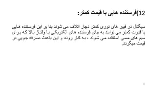 (12‫فرستنده‬‫کمتر‬ ‫قیمت‬ ‫با‬ ‫هایی‬:
‫فرسر‬ ‫این‬ ‫بر‬ ‫بنا‬ ‫شوند‬ ‫می‬ ‫اتالف‬ ‫دچار‬ ‫کمتر‬ ‫نوری‬ ‫های‬ ‫فیبر‬ ‫در‬ ‫سیگنال‬‫هرایی‬ ‫تنده‬
‫بر‬ ‫ولتراژ‬ ‫برا‬ ‫الکتریکری‬ ‫هرای‬ ‫فرستنده‬ ‫جای‬ ‫به‬ ‫توانند‬ ‫می‬ ‫کمتر‬ ‫قدرت‬ ‫با‬‫بررای‬ ‫کره‬ ‫اال‬
‫د‬ ‫جرویی‬ ‫صررفه‬ ‫باعر‬ ‫ایرن‬ ‫و‬ ‫رونرد‬ ‫کرار‬ ‫بره‬ ، ‫شروند‬ ‫مری‬ ‫اسرتفاده‬ ‫مسری‬ ‫های‬ ‫سیم‬‫ر‬
‫میگردد‬ ‫قیمت‬.
23
 