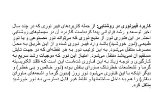 ‫روشنایی‬ ‫در‬ ‫فیبرنوری‬ ‫کاربرد‬:‫چ‬ ‫در‬ ‫که‬ ‫نوری‬ ‫فیبر‬ ‫کاربردهای‬ ‫جمله‬ ‫از‬‫سرال‬ ‫نرد‬
‫رو‬ ‫های‬‫سیسرتم‬ ‫در‬ ‫آن‬ ‫کراربرد‬ ‫اسرت‬‫کرده‬ ‫پیردا‬ ‫فراوانری‬ ‫رشرد‬ ‫و‬ ‫توسرعه‬ ‫اخیر‬‫شرنایی‬
‫است‬.‫نر‬ ‫یرا‬ ‫و‬ ‫مصرنوعی‬ ‫نرور‬ ‫توانرد‬‫می‬ ‫کره‬ ‫نروری‬ ‫منبرع‬ ‫از‬ ‫نرور‬ ‫فناوری‬ ‫این‬ ‫در‬‫ور‬
‫ری‬‫ر‬‫طبیع‬(‫رید‬‫ر‬‫خورش‬ ‫رور‬‫ر‬‫ن‬)‫رل‬‫ر‬‫مح‬ ‫ره‬‫ر‬‫ب‬ ‫رق‬‫ر‬‫طری‬ ‫رن‬‫ر‬‫ای‬ ‫از‬ ‫و‬ ‫رده‬‫ر‬‫ش‬ ‫روری‬‫ر‬‫ن‬ ‫رر‬‫ر‬‫فیب‬ ‫وارد‬ ‫رد‬‫ر‬‫باش‬
‫رود‬‫ر‬‫ش‬‫می‬ ‫رل‬‫ر‬‫منتق‬ ‫ررف‬‫ر‬‫مص‬.‫راب‬‫ر‬‫ت‬ ‫رت‬‫ر‬‫جه‬ ‫در‬ ‫ره‬‫ر‬‫ک‬ ‫ای‬‫ره‬‫ر‬‫نقط‬ ‫رر‬‫ر‬‫ه‬ ‫ره‬‫ر‬‫ب‬ ‫رور‬‫ر‬‫ن‬ ‫رب‬‫ر‬‫ترتی‬ ‫رن‬‫ر‬‫ای‬ ‫ره‬‫ر‬‫ب‬‫ش‬
‫رود‬‫ر‬‫ش‬‫می‬ ‫رل‬‫ر‬‫منتق‬ ‫رد‬‫ر‬‫باش‬‫نمی‬ ‫آن‬ ‫رتقیم‬‫ر‬‫مس‬.‫رر‬‫ر‬‫س‬ ‫رد‬‫ر‬‫رش‬ ‫رات‬‫ر‬‫موجب‬ ‫ره‬‫ر‬‫ک‬ ‫رور‬‫ر‬‫ن‬ ‫رن‬‫ر‬‫ای‬ ‫راز‬‫ر‬‫امتی‬‫ره‬‫ر‬‫ب‬ ‫یع‬
‫الکتر‬ ‫رد‬‫ر‬‫فاق‬ ‫ره‬‫ر‬‫ک‬ ‫رت‬‫ر‬‫اس‬ ‫رن‬‫ر‬‫ای‬ ‫رت‬‫ر‬‫اس‬‫شده‬ ‫راوری‬‫ر‬‫فن‬ ‫رن‬‫ر‬‫ای‬ ‫ره‬‫ر‬‫ب‬ ‫راد‬‫ر‬‫زی‬ ‫ره‬‫ر‬‫توج‬ ‫و‬ ‫رارگیری‬‫ر‬‫ک‬‫ریته‬‫ر‬‫یس‬
‫روده‬‫ر‬‫ب‬ ‫رنفش‬‫ر‬‫ب‬ ‫راورای‬‫ر‬‫م‬ ‫راک‬‫ر‬‫خطرن‬ ‫رعات‬‫ر‬‫تشعش‬ ‫و‬ ‫را‬‫ر‬‫گرم‬(‫رر‬‫ر‬‫خط‬ ‫ری‬‫ر‬‫ب‬ ‫و‬ ‫رالر‬‫ر‬‫خ‬ ‫رور‬‫ر‬‫ن‬)‫و‬
‫روز‬ ‫نرور‬ ‫شرود‬‫می‬ ‫فنراوری‬ ‫ایرن‬ ‫برا‬ ‫اینکره‬ ‫دیگر‬(‫مراورا‬ ‫های‬‫اشرعه‬ ‫و‬ ‫گرمرا‬ ‫بردون‬
‫رنفش‬‫ر‬‫ب‬)‫ر‬‫ر‬‫خورش‬ ‫رور‬‫ر‬‫ن‬ ‫ره‬‫ر‬‫ب‬ ‫ری‬‫ر‬‫دسترس‬ ‫رل‬‫ر‬‫قاب‬ ‫رر‬‫ر‬‫غی‬ ‫راط‬‫ر‬‫نق‬ ‫و‬ ‫راختمانها‬‫ر‬‫س‬ ‫رل‬‫ر‬‫داخ‬ ‫ره‬‫ر‬‫ب‬ ‫رم‬‫ر‬‫ه‬ ‫را‬‫ید‬
‫کرد‬ ‫منتقل‬. 29
 