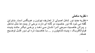 •‫مکملی‬ ‫نظریه‬
•‫اسرت‬ ‫هرویگنس‬ ‫و‬ ‫نیوترون‬ ‫تعراریف‬ ‫از‬ ‫اصرولی‬ ‫شامل‬ ‫نور‬ ‫جدید‬ ‫نظریه‬.‫بنر‬‫ابراین‬
‫تر‬ ‫مترل‬ ‫هرا‬ ‫پدیده‬ ‫از‬ ‫برخی‬ ،‫دارد‬ ‫ای‬ ‫گانه‬ ‫دو‬ ‫خاصیت‬ ‫نور‬ ‫که‬ ‫شود‬ ‫می‬ ‫گفته‬‫داخل‬
‫ررده‬‫ر‬‫پدی‬ ‫ررد‬‫ر‬‫مانن‬ ‫ررر‬‫ر‬‫دیگ‬ ‫رری‬‫ر‬‫برخ‬ ‫و‬ ‫ررد‬‫ر‬‫ده‬ ‫رری‬‫ر‬‫م‬ ‫رران‬‫ر‬‫نش‬ ‫رررا‬‫ر‬‫آن‬ ‫رروجی‬‫ر‬‫م‬ ‫رریت‬‫ر‬‫خاص‬ ‫ررراش‬‫ر‬‫پ‬ ‫و‬
‫و‬ ‫ررامپتون‬‫ر‬‫ک‬ ‫ررده‬‫ر‬‫پدی‬ ، ‫ررو‬‫ر‬‫فوتوالکتری‬...‫تو‬ ‫ررل‬‫ر‬‫قاب‬ ‫ررور‬‫ر‬‫ن‬ ‫ای‬ ‫ذره‬ ‫رریت‬‫ر‬‫خاص‬ ‫ررا‬‫ر‬‫ب‬‫رریت‬‫ر‬‫ض‬
‫هستند‬.
33
 