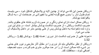 •‫مر‬ ، ‫شود‬ ‫تشکیل‬ ‫پالستیکی‬ ‫ی‬ ‫الیه‬ ‫چندین‬ ‫از‬ ‫تواند‬ ‫می‬ ‫که‬ ‫این‬ ‫ضمن‬ ‫روکش‬‫بایسرت‬ ‫ی‬
‫رک‬‫ر‬‫ش‬ ‫ره‬‫ر‬‫ب‬ ، ‫آن‬ ‫رخامت‬‫ر‬‫ض‬ ‫در‬ ‫ری‬‫ر‬‫تنییرات‬ ‫را‬‫ر‬‫ی‬ ‫ری‬‫ر‬‫لخت‬ ‫ره‬‫ر‬‫گون‬ ‫ری‬‫ر‬‫ه‬ ‫ردون‬‫ر‬‫ب‬ ‫را‬ ‫رار‬‫ر‬‫ت‬ ‫رول‬‫ر‬‫ط‬ ‫رام‬‫ر‬‫تم‬‫ل‬
‫بپوشاند‬ ‫یکنواخت‬.
•‫باشر‬ ‫حلقوی‬ ‫های‬ ‫نشانه‬ ‫لزوم‬ ‫صورت‬ ‫در‬ ‫و‬ ‫رنگی‬ ‫نمای‬ ‫دارای‬ ‫است‬ ‫ممکن‬ ‫روکش‬‫د‬.
‫بنراب‬ ‫و‬ ، ‫اسرت‬ ‫بیشرتر‬ ‫پوشرش‬ ‫شکسرت‬ ‫ضرریب‬ ‫از‬ ، ‫روکرش‬ ‫شکست‬ ‫ضریب‬‫نرور‬ ‫راین‬
‫پالسرتیو‬ ‫داخرل‬ ‫در‬ ‫مترر‬ ‫چنردین‬ ‫طری‬ ‫از‬ ‫پرس‬ ‫پوشرش‬ ‫داخرل‬ ‫بره‬ ‫ناخواسته‬ ‫شده‬ ‫وارد‬‫آن‬
‫شود‬ ‫می‬ ‫جذب‬.
•‫نروری‬ ‫ترار‬ ‫شکسرت‬ ‫ضررایب‬ ‫از‬ ‫هایی‬ ‫نمونه‬:‫هسرته‬1.48‫پوشرش‬ ،1.46‫روکرش‬ ،
1.52
•‫جر‬ ‫های‬ ‫نیرو‬ ‫و‬ ‫خارجی‬ ‫آتار‬ ‫مقابل‬ ‫در‬ ‫را‬ ‫نوری‬ ‫تار‬ ‫باید‬ ‫مکانیکی‬ ‫نظر‬ ‫از‬ ‫روکش‬‫ذبی‬
‫رعیف‬‫ر‬‫تض‬ ‫ربب‬‫ر‬‫س‬ ‫و‬ ‫ررده‬‫ر‬‫ک‬ ‫رم‬‫ر‬‫خ‬ ‫رری‬‫ر‬‫مت‬ ‫ررو‬‫ر‬‫میک‬ ‫رد‬‫ر‬‫ح‬ ‫در‬ ‫را‬ ‫آن‬ ‫رت‬‫ر‬‫اس‬ ‫رن‬‫ر‬‫ممک‬ ‫ره‬‫ر‬‫ک‬ ‫ریء‬‫ر‬‫ش‬ ‫رر‬‫ر‬‫ب‬
‫کند‬ ‫محافظت‬ ، ‫شوند‬ ‫اضافی‬. 49
 